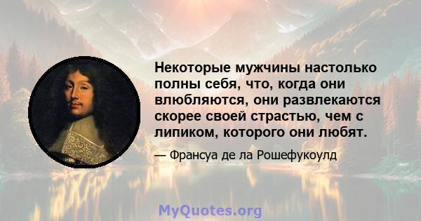 Некоторые мужчины настолько полны себя, что, когда они влюбляются, они развлекаются скорее своей страстью, чем с липиком, которого они любят.