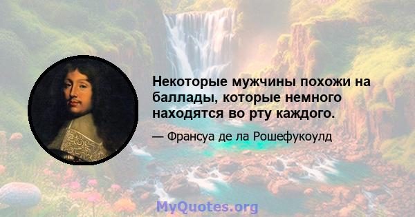 Некоторые мужчины похожи на баллады, которые немного находятся во рту каждого.