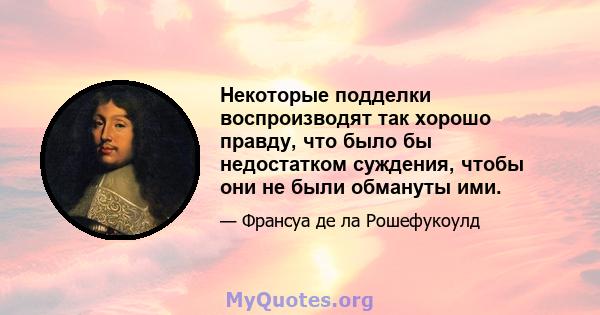 Некоторые подделки воспроизводят так хорошо правду, что было бы недостатком суждения, чтобы они не были обмануты ими.