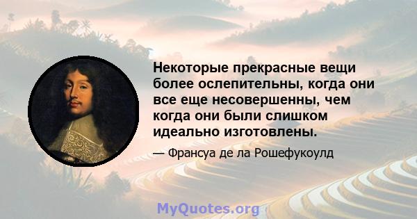 Некоторые прекрасные вещи более ослепительны, когда они все еще несовершенны, чем когда они были слишком идеально изготовлены.