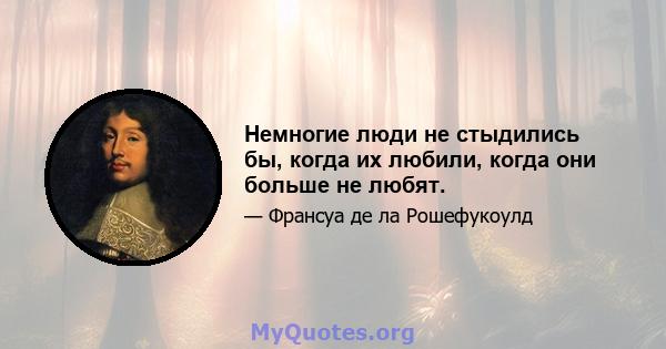 Немногие люди не стыдились бы, когда их любили, когда они больше не любят.