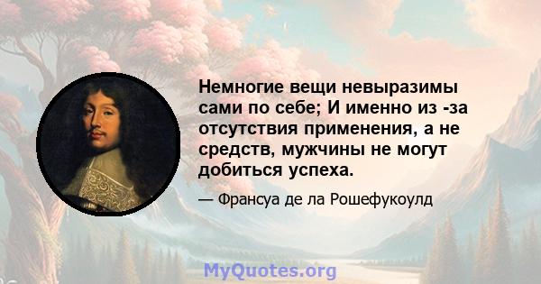 Немногие вещи невыразимы сами по себе; И именно из -за отсутствия применения, а не средств, мужчины не могут добиться успеха.