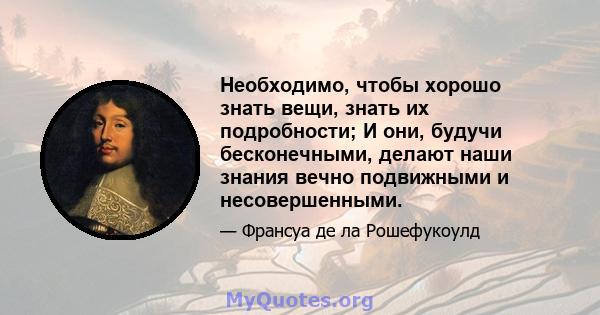 Необходимо, чтобы хорошо знать вещи, знать их подробности; И они, будучи бесконечными, делают наши знания вечно подвижными и несовершенными.