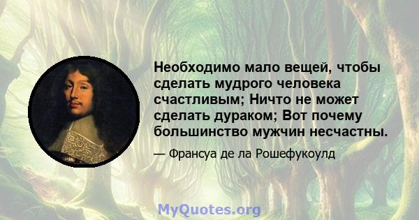 Необходимо мало вещей, чтобы сделать мудрого человека счастливым; Ничто не может сделать дураком; Вот почему большинство мужчин несчастны.