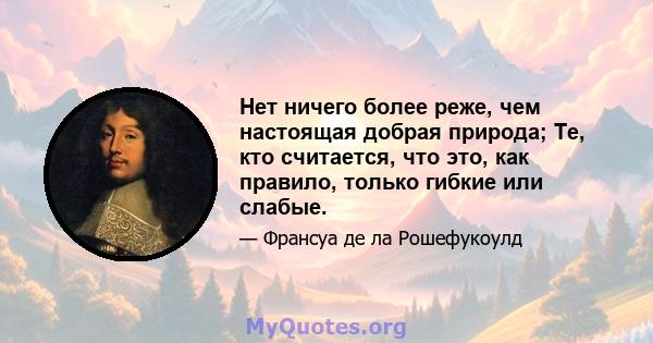 Нет ничего более реже, чем настоящая добрая природа; Те, кто считается, что это, как правило, только гибкие или слабые.