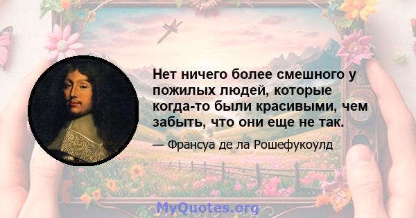 Нет ничего более смешного у пожилых людей, которые когда-то были красивыми, чем забыть, что они еще не так.