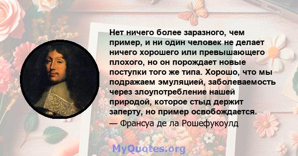 Нет ничего более заразного, чем пример, и ни один человек не делает ничего хорошего или превышающего плохого, но он порождает новые поступки того же типа. Хорошо, что мы подражаем эмуляцией, заболеваемость через