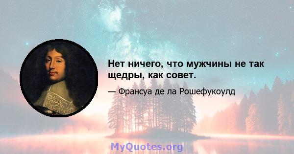 Нет ничего, что мужчины не так щедры, как совет.