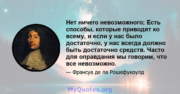 Нет ничего невозможного; Есть способы, которые приводят ко всему, и если у нас было достаточно, у нас всегда должно быть достаточно средств. Часто для оправдания мы говорим, что все невозможно.