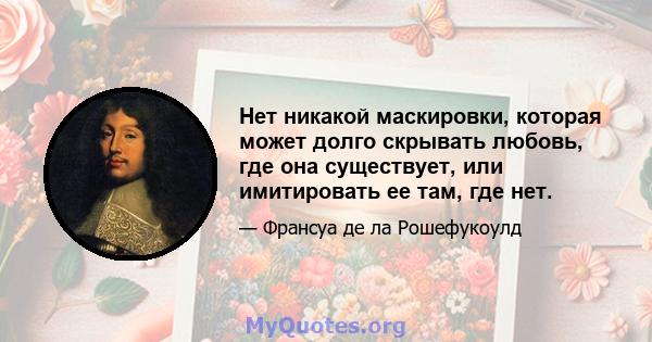 Нет никакой маскировки, которая может долго скрывать любовь, где она существует, или имитировать ее там, где нет.