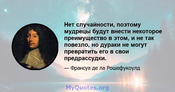 Нет случайности, поэтому мудрецы будут внести некоторое преимущество в этом, и не так повезло, но дураки не могут превратить его в свои предрассудки.