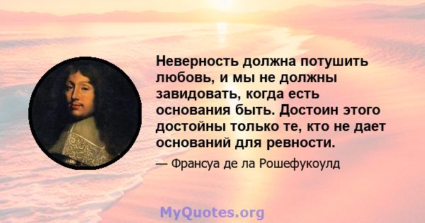 Неверность должна потушить любовь, и мы не должны завидовать, когда есть основания быть. Достоин этого достойны только те, кто не дает оснований для ревности.