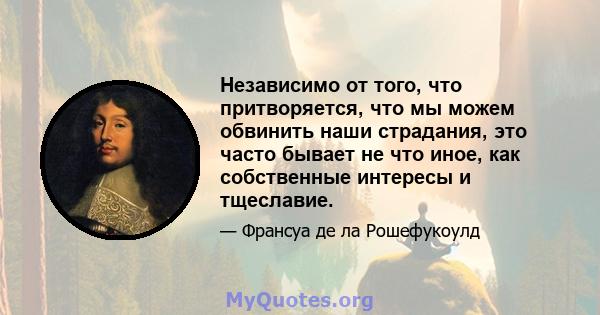 Независимо от того, что притворяется, что мы можем обвинить наши страдания, это часто бывает не что иное, как собственные интересы и тщеславие.