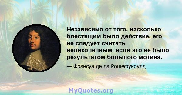 Независимо от того, насколько блестящим было действие, его не следует считать великолепным, если это не было результатом большого мотива.