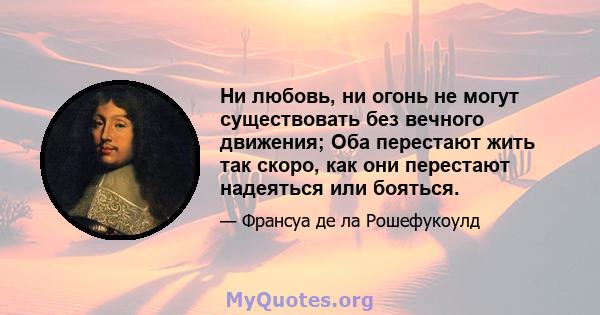 Ни любовь, ни огонь не могут существовать без вечного движения; Оба перестают жить так скоро, как они перестают надеяться или бояться.