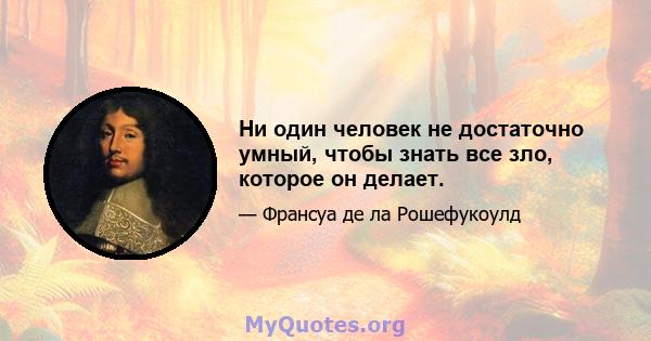 Ни один человек не достаточно умный, чтобы знать все зло, которое он делает.