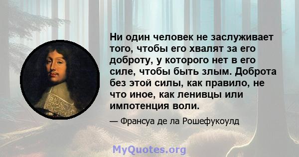 Ни один человек не заслуживает того, чтобы его хвалят за его доброту, у которого нет в его силе, чтобы быть злым. Доброта без этой силы, как правило, не что иное, как ленивцы или импотенция воли.