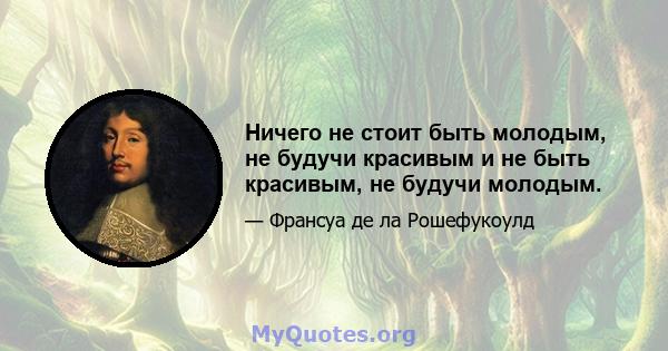 Ничего не стоит быть молодым, не будучи красивым и не быть красивым, не будучи молодым.