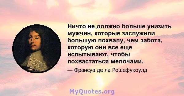 Ничто не должно больше унизить мужчин, которые заслужили большую похвалу, чем забота, которую они все еще испытывают, чтобы похвастаться мелочами.