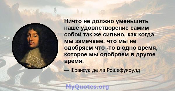 Ничто не должно уменьшить наше удовлетворение самим собой так же сильно, как когда мы замечаем, что мы не одобряем что -то в одно время, которое мы одобряем в другое время.