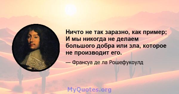 Ничто не так заразно, как пример; И мы никогда не делаем большого добра или зла, которое не производит его.