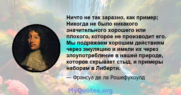 Ничто не так заразно, как пример; Никогда не было никакого значительного хорошего или плохого, которое не производит его. Мы подражаем хорошим действиям через эмуляцию и имели их через злоупотребление в нашей природе,