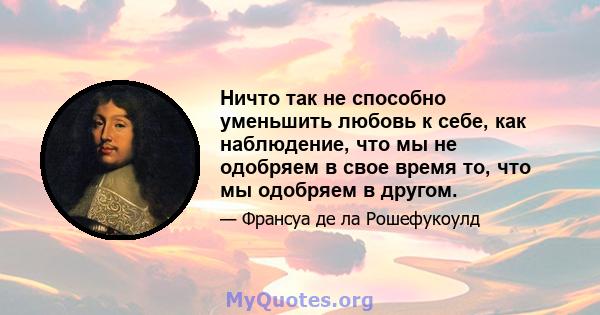 Ничто так не способно уменьшить любовь к себе, как наблюдение, что мы не одобряем в свое время то, что мы одобряем в другом.