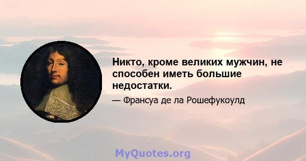 Никто, кроме великих мужчин, не способен иметь большие недостатки.