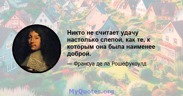 Никто не считает удачу настолько слепой, как те, к которым она была наименее доброй.