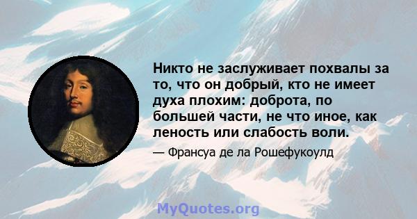 Никто не заслуживает похвалы за то, что он добрый, кто не имеет духа плохим: доброта, по большей части, не что иное, как леность или слабость воли.