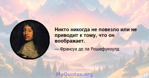 Никто никогда не повезло или не приводит к тому, что он воображает.