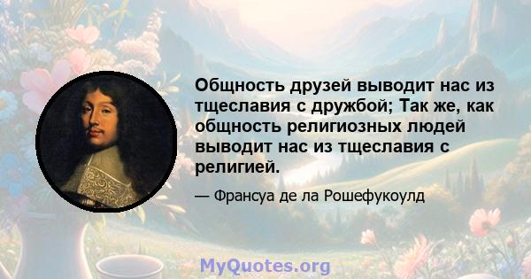 Общность друзей выводит нас из тщеславия с дружбой; Так же, как общность религиозных людей выводит нас из тщеславия с религией.