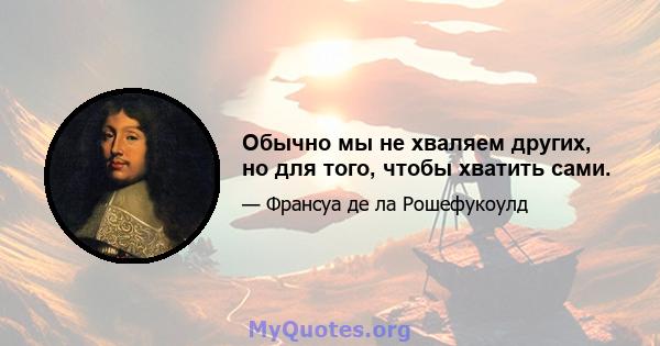 Обычно мы не хваляем других, но для того, чтобы хватить сами.