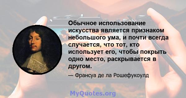 Обычное использование искусства является признаком небольшого ума, и почти всегда случается, что тот, кто использует его, чтобы покрыть одно место, раскрывается в другом.