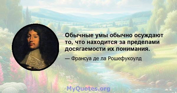 Обычные умы обычно осуждают то, что находится за пределами досягаемости их понимания.