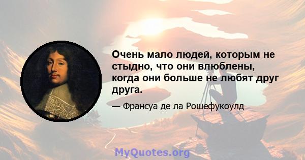 Очень мало людей, которым не стыдно, что они влюблены, когда они больше не любят друг друга.