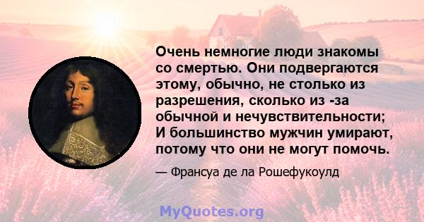 Очень немногие люди знакомы со смертью. Они подвергаются этому, обычно, не столько из разрешения, сколько из -за обычной и нечувствительности; И большинство мужчин умирают, потому что они не могут помочь.