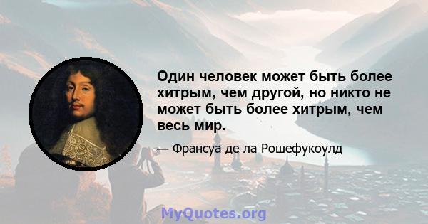 Один человек может быть более хитрым, чем другой, но никто не может быть более хитрым, чем весь мир.