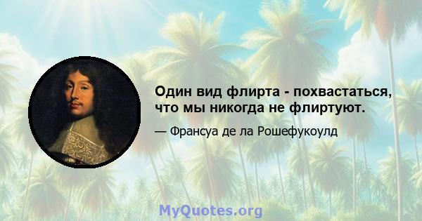 Один вид флирта - похвастаться, что мы никогда не флиртуют.