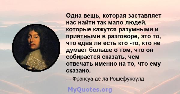 Одна вещь, которая заставляет нас найти так мало людей, которые кажутся разумными и приятными в разговоре, это то, что едва ли есть кто -то, кто не думает больше о том, что он собирается сказать, чем отвечать именно на