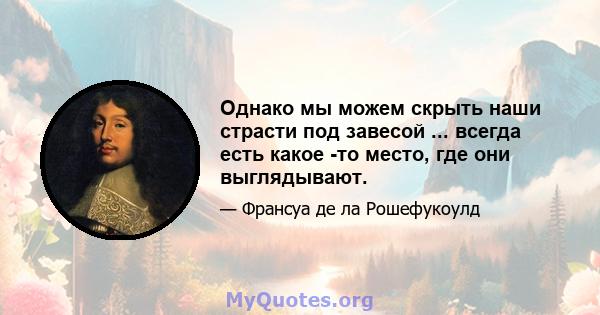 Однако мы можем скрыть наши страсти под завесой ... всегда есть какое -то место, где они выглядывают.