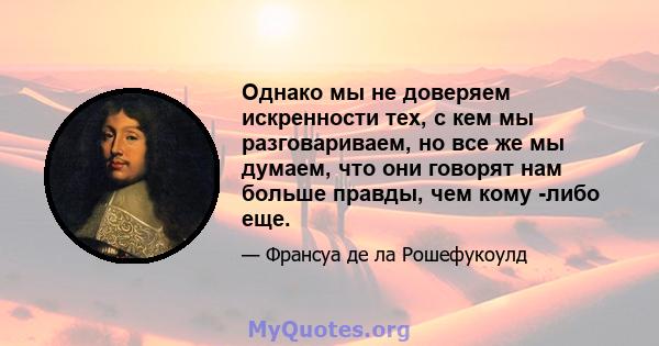 Однако мы не доверяем искренности тех, с кем мы разговариваем, но все же мы думаем, что они говорят нам больше правды, чем кому -либо еще.