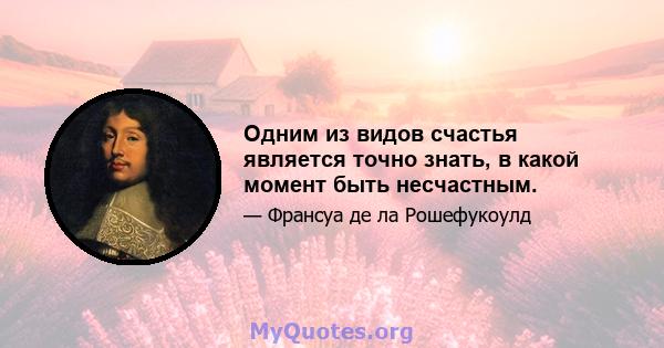 Одним из видов счастья является точно знать, в какой момент быть несчастным.