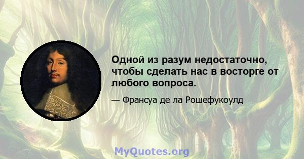 Одной из разум недостаточно, чтобы сделать нас в восторге от любого вопроса.