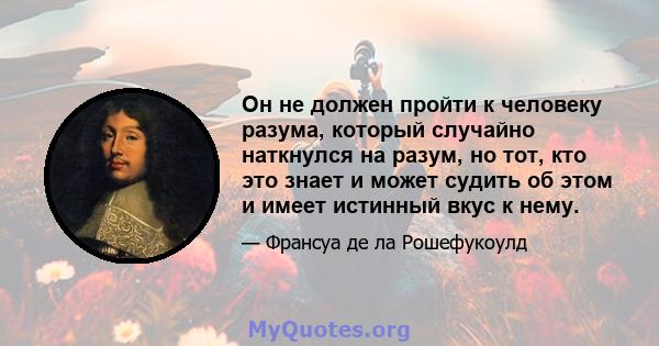 Он не должен пройти к человеку разума, который случайно наткнулся на разум, но тот, кто это знает и может судить об этом и имеет истинный вкус к нему.