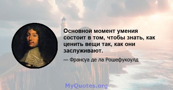 Основной момент умения состоит в том, чтобы знать, как ценить вещи так, как они заслуживают.