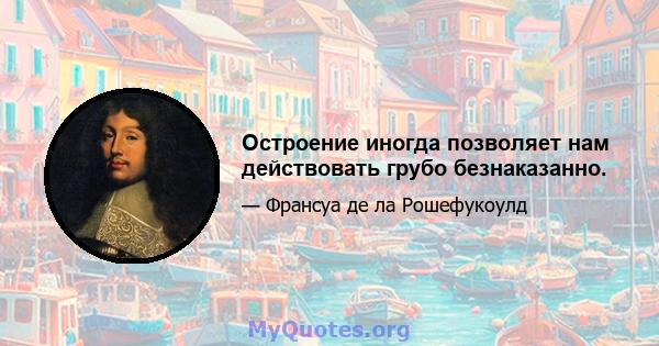 Остроение иногда позволяет нам действовать грубо безнаказанно.