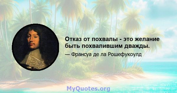 Отказ от похвалы - это желание быть похвалившим дважды.