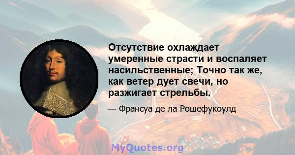 Отсутствие охлаждает умеренные страсти и воспаляет насильственные; Точно так же, как ветер дует свечи, но разжигает стрельбы.