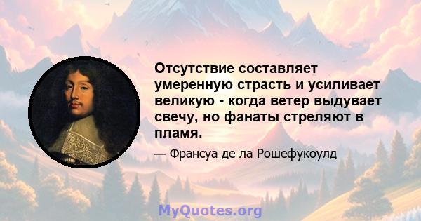 Отсутствие составляет умеренную страсть и усиливает великую - когда ветер выдувает свечу, но фанаты стреляют в пламя.